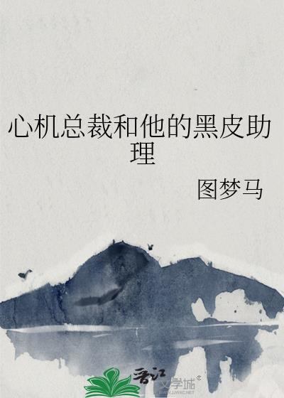 心机总裁和他的黑皮助理全文阅读