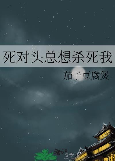 死对头总想杀死我全文免费阅读